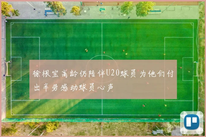 徐根宝高龄仍陪伴U20球员为他们付出辛劳感动球员心声