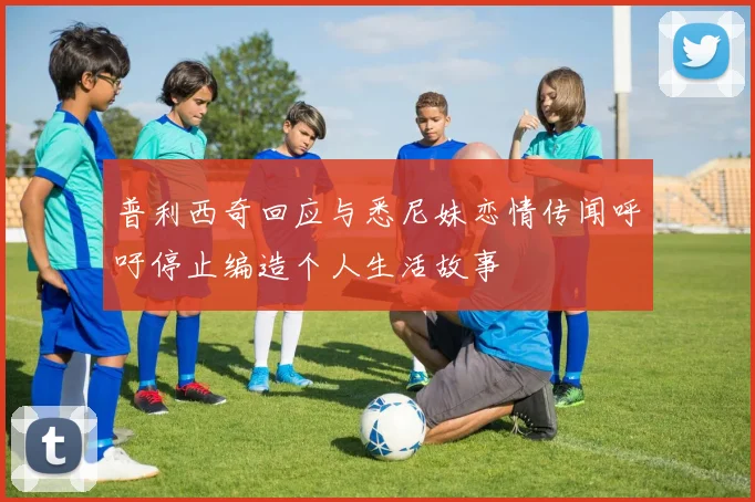 普利西奇回应与悉尼妹恋情传闻呼吁停止编造个人生活故事