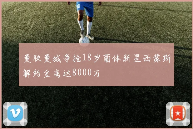 曼联曼城争抢18岁葡体新星西蒙斯解约金高达8000万