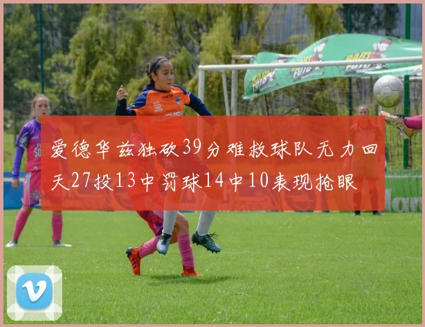 爱德华兹独砍39分难救球队无力回天27投13中罚球14中10表现抢眼