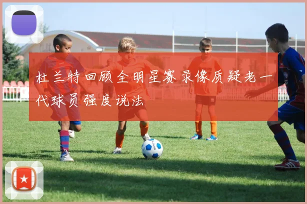 杜兰特回顾全明星赛录像质疑老一代球员强度说法