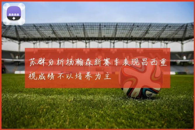 苏群分析杨瀚森新赛季表现昌西重视成绩不以培养为主