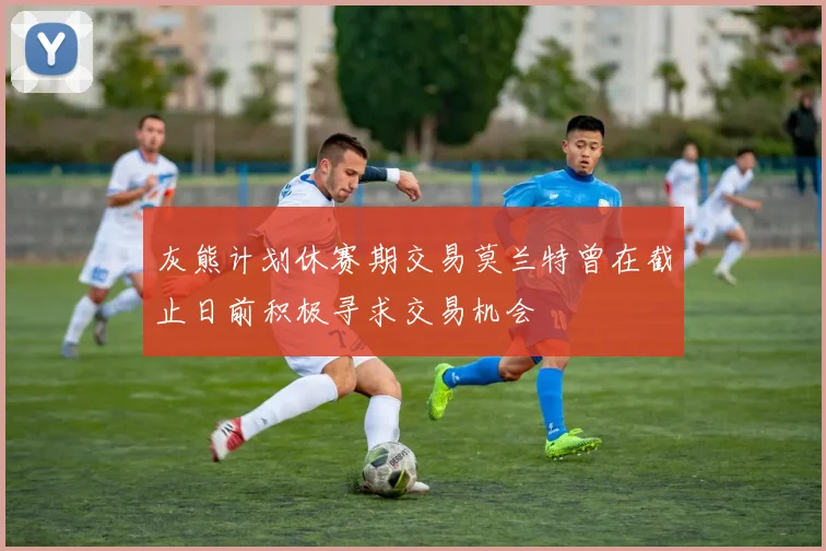 灰熊计划休赛期交易莫兰特曾在截止日前积极寻求交易机会