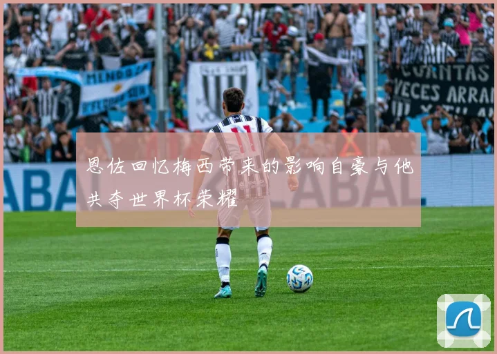 恩佐回忆梅西带来的影响自豪与他共夺世界杯荣耀