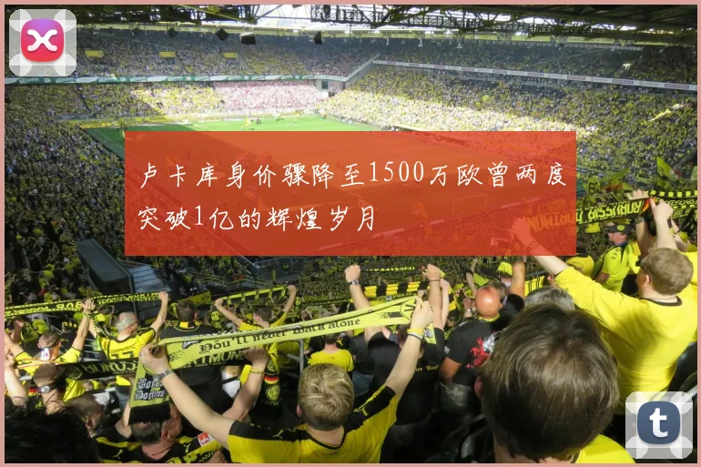 卢卡库身价骤降至1500万欧曾两度突破1亿的辉煌岁月