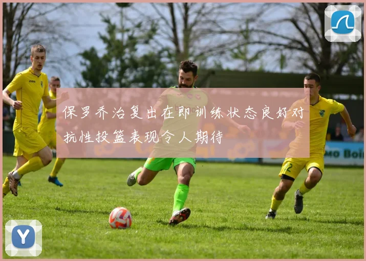 保罗乔治复出在即训练状态良好对抗性投篮表现令人期待