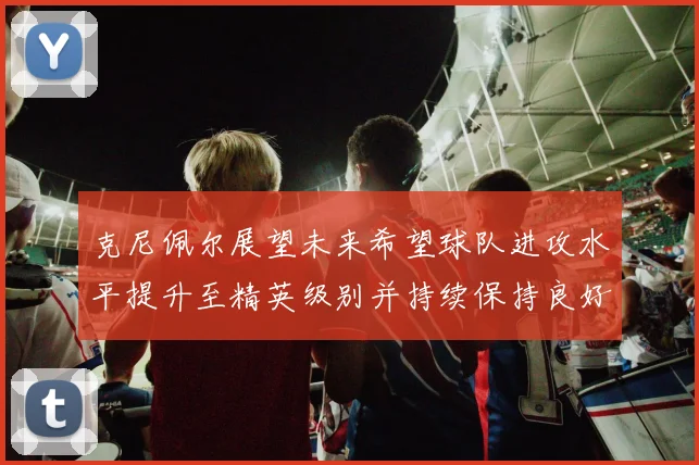 克尼佩尔展望未来希望球队进攻水平提升至精英级别并持续保持良好状态