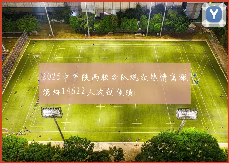 2025中甲陕西联合队观众热情高涨场均14622人次创佳绩