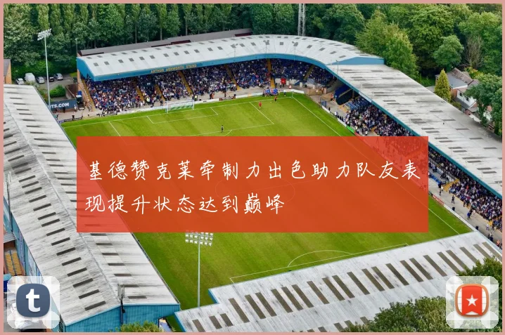 基德赞克莱牵制力出色助力队友表现提升状态达到巅峰