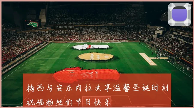 梅西与安东内拉共享温馨圣诞时刻祝福粉丝们节日快乐