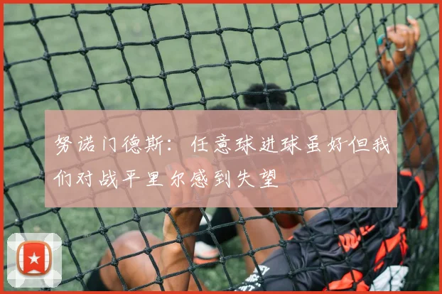 努诺门德斯：任意球进球虽好但我们对战平里尔感到失望