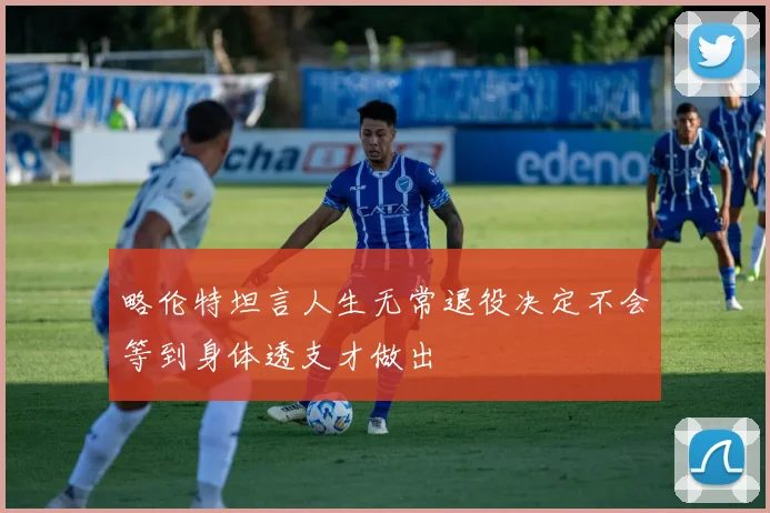 略伦特坦言人生无常退役决定不会等到身体透支才做出