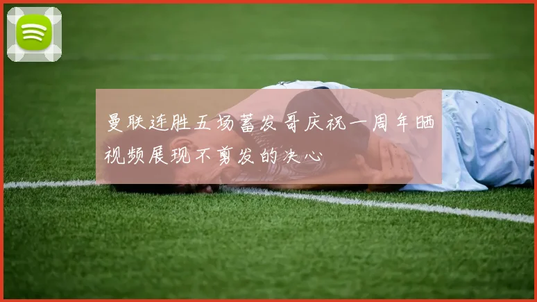 曼联连胜五场蓄发哥庆祝一周年晒视频展现不剪发的决心