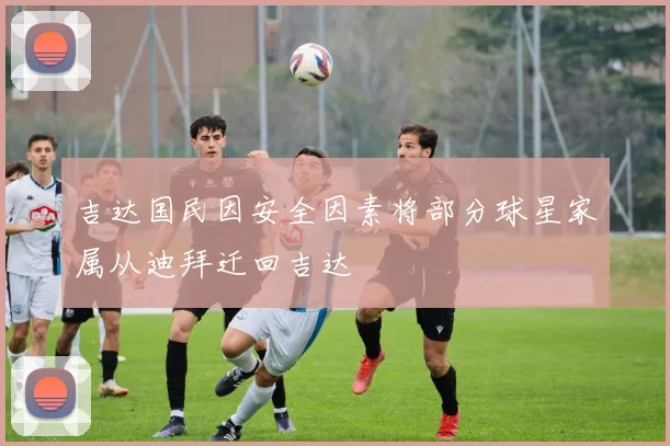 吉达国民因安全因素将部分球星家属从迪拜迁回吉达