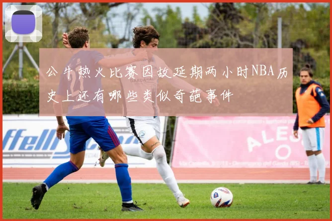 公牛热火比赛因故延期两小时NBA历史上还有哪些类似奇葩事件