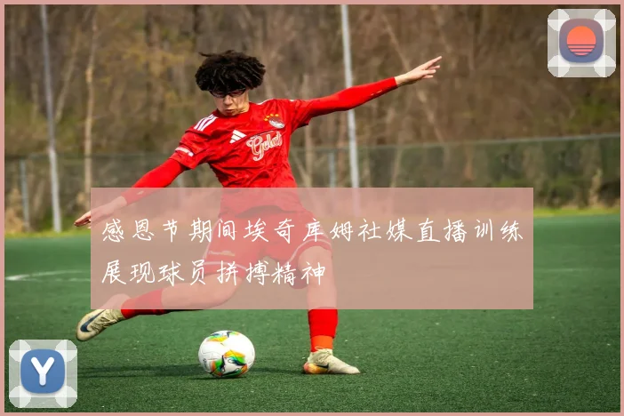 感恩节期间埃奇库姆社媒直播训练展现球员拼搏精神