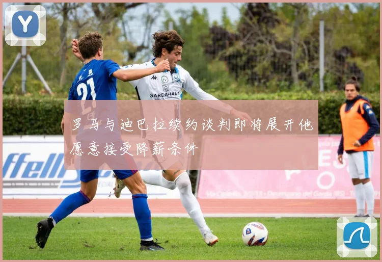 罗马与迪巴拉续约谈判即将展开他愿意接受降薪条件