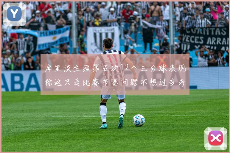 库里谈生涯第五次12个三分球表现称这只是比赛节奏问题不想过多考虑