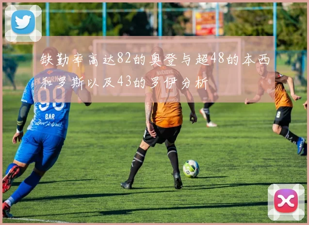 缺勤率高达82的奥登与超48的本西和罗斯以及43的罗伊分析