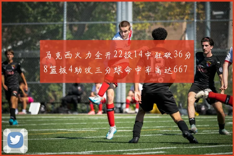 马克西火力全开22投14中狂砍36分8篮板4助攻三分球命中率高达667