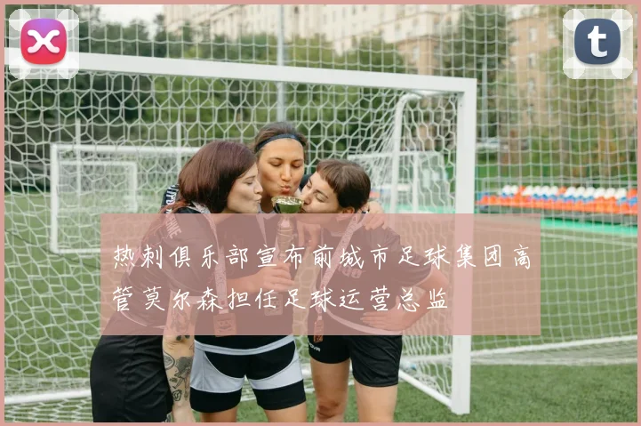 热刺俱乐部宣布前城市足球集团高管莫尔森担任足球运营总监