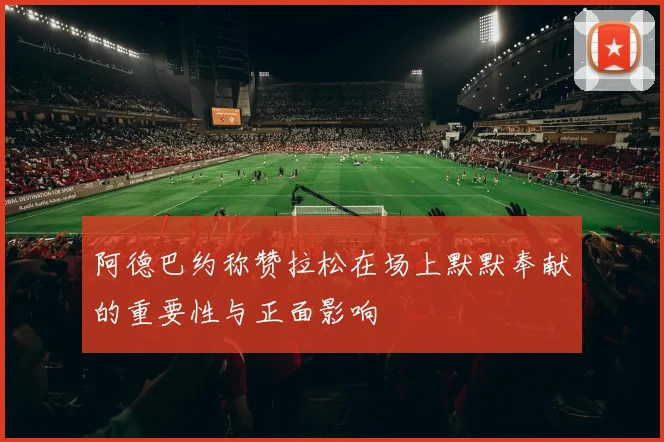 阿德巴约称赞拉松在场上默默奉献的重要性与正面影响