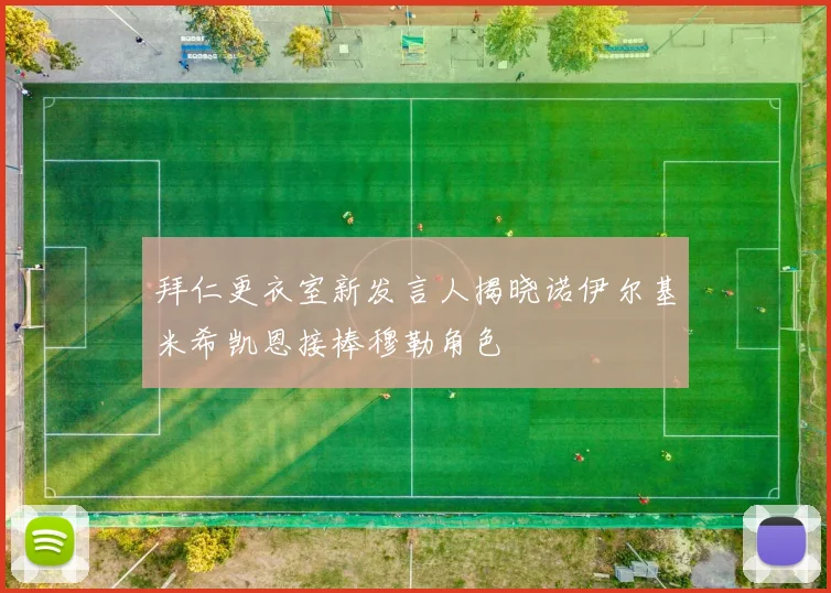 拜仁更衣室新发言人揭晓诺伊尔基米希凯恩接棒穆勒角色