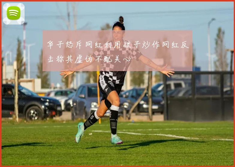 华子怒斥网红利用孩子炒作网红反击称其虚伪不配关心