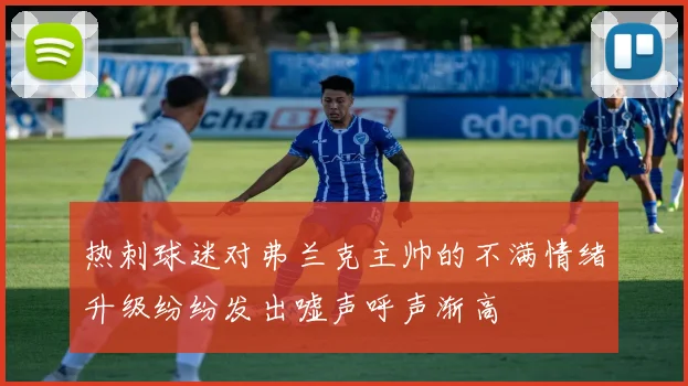 热刺球迷对弗兰克主帅的不满情绪升级纷纷发出嘘声呼声渐高