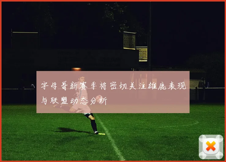 字母哥新赛季将密切关注雄鹿表现与联盟动态分析